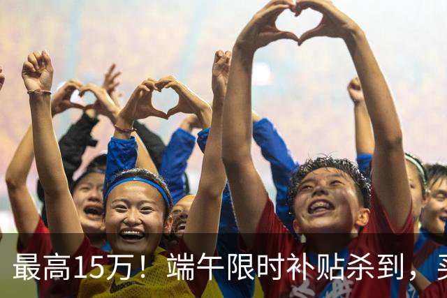 最高15万！端午限时补贴杀到，买房别再等了！